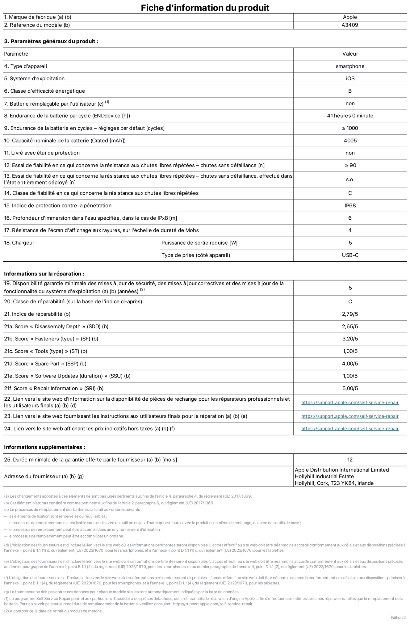 Fiche d’informations produit de l’iPhone 16e, modèle A3409. Fournie par Apple Distribution International Limited, Hollyhill Industrial Estate. Cork, T23 YK84, Irlande Type d’appareil : smartphone. Système d’exploitation : iOS. Classe d’efficacité énergétique : B. Batterie remplaçable par l’utilisateur : non. Endurance de la batterie par cycle : 41 heures. Endurance de la batterie en cycles – réglages par défaut : supérieure ou égale à 1 000. Capacité nominale de la batterie : 4 005 mAh. Livré avec housse de protection : non. Essai de fiabilité en ce qui concerne la résistance aux chutes libres répétées – chutes sans défaillance : supérieur ou égal à 90. Essai de fiabilité en ce qui concerne la résistance aux chutes libres répétées – chutes sans défaillance, effectué dans l’état entièrement déployé : non applicable. Classe de fiabilité en ce qui concerne la résistance aux chutes libres répétées : C. Indice de protection contre la pénétration : IP68. Profondeur d’immersion spécifiée dans l’eau, dans le cas de l’IPx8 : 6 mètres. Résistance de l’écran d’affichage aux rayures sur l’échelle de dureté de Mohs : 4. Puissance de sortie requise du chargeur : 5 W. Type de prise (côté appareil) : USB‑C. Disponibilité garantie minimale des mises à jour de sécurité, des mises à jour correctives et des mises à jour de la fonctionnalité du système d’exploitation : 5 ans. Classe de réparabilité : C. Indice de réparabilité : 2,79/5. Score pour la profondeur de désassemblage (SDD) : 2,65/5. Score pour les éléments de fixation : 3,20/5. Score pour les outils : 1,00/5. Score pour les pièces de rechange : 4,00/5. Score pour les mises à jour logicielles : 1,00/5. Score pour les informations concernant la réparation : 5,00/5. Lien vers le site web d’information sur la disponibilité des pièces de rechange pour les réparateurs professionnels et les utilisateurs finaux : https://support.apple.com/self-service-repair. Lien vers le site web fournissant les instructions aux utilisateurs finaux pour la réparation : https://support.apple.com/self-service-repair. Lien vers le site web affichant les prix indicatifs hors taxes : https://support.apple.com/self-service-repair. Garantie générale de 12 mois offerte.